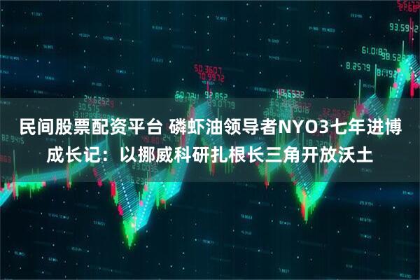 民間股票配資平臺 磷蝦油領導者NYO3七年進博成長記：以挪威科研扎根長三角開放沃土